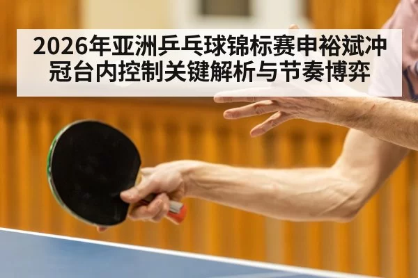 2026年亚洲乒乓球锦标赛申裕斌冲冠台内控制关键解析与节奏博弈