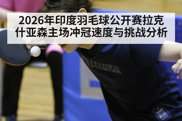 2026年印度羽毛球公开赛拉克什亚森主场冲冠速度与挑战分析