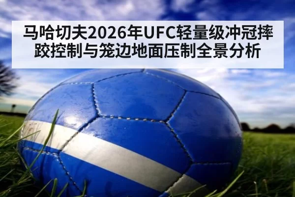马哈切夫2026年UFC轻量级冲冠摔跤控制与笼边地面压制全景分析